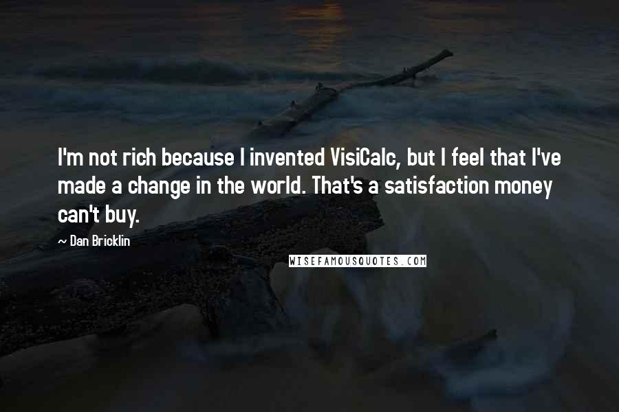 Dan Bricklin Quotes: I'm not rich because I invented VisiCalc, but I feel that I've made a change in the world. That's a satisfaction money can't buy.