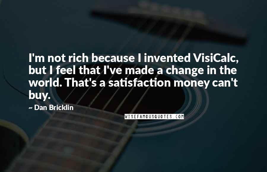 Dan Bricklin Quotes: I'm not rich because I invented VisiCalc, but I feel that I've made a change in the world. That's a satisfaction money can't buy.