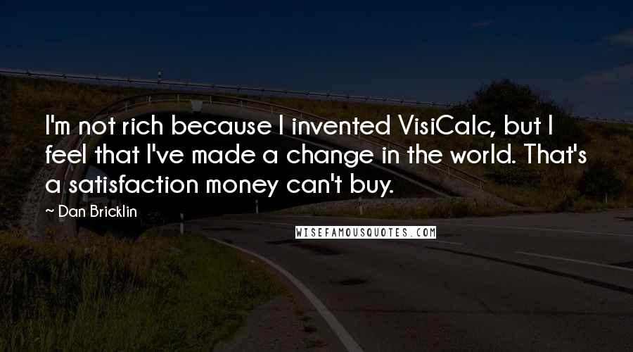 Dan Bricklin Quotes: I'm not rich because I invented VisiCalc, but I feel that I've made a change in the world. That's a satisfaction money can't buy.