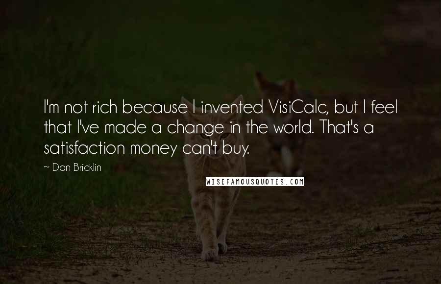 Dan Bricklin Quotes: I'm not rich because I invented VisiCalc, but I feel that I've made a change in the world. That's a satisfaction money can't buy.