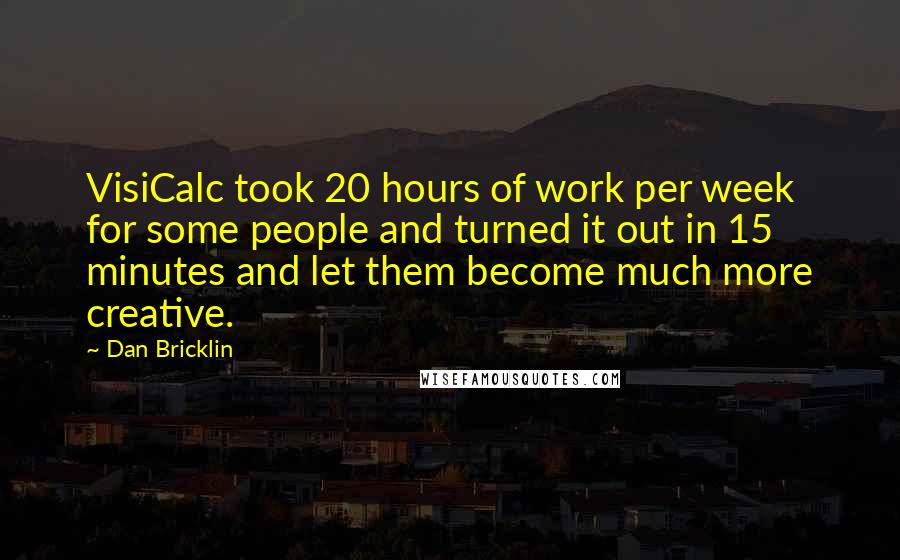 Dan Bricklin Quotes: VisiCalc took 20 hours of work per week for some people and turned it out in 15 minutes and let them become much more creative.