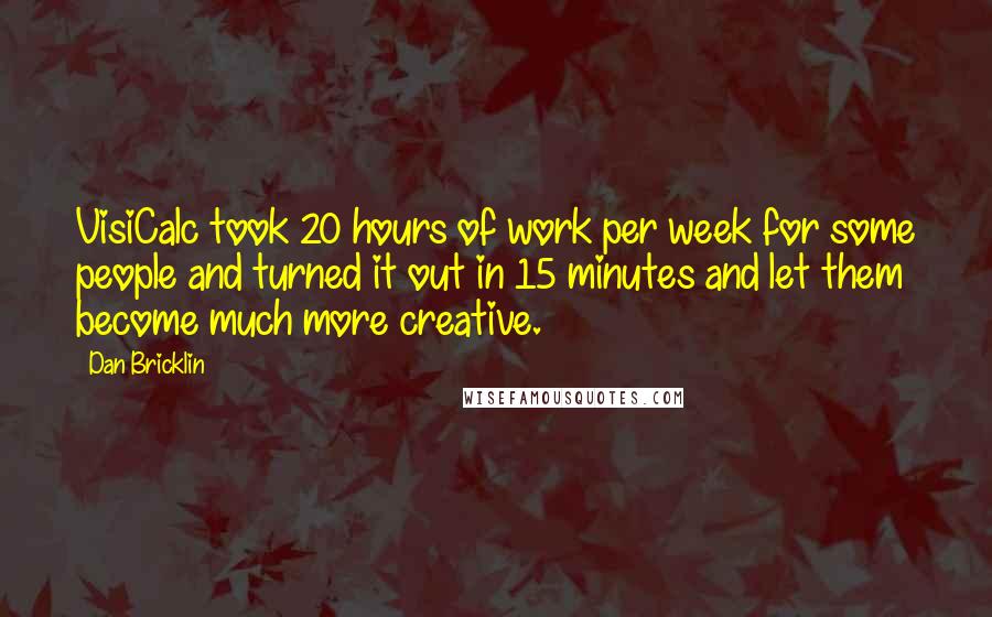 Dan Bricklin Quotes: VisiCalc took 20 hours of work per week for some people and turned it out in 15 minutes and let them become much more creative.