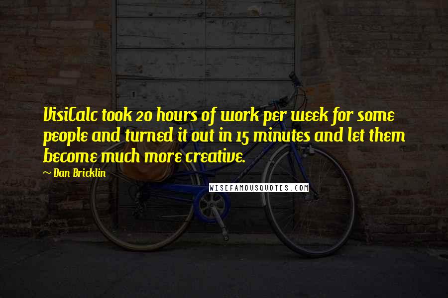 Dan Bricklin Quotes: VisiCalc took 20 hours of work per week for some people and turned it out in 15 minutes and let them become much more creative.