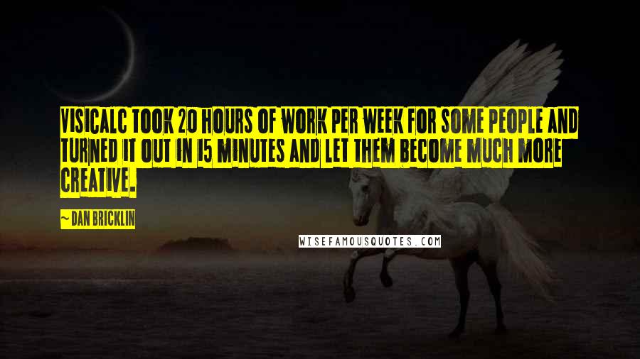 Dan Bricklin Quotes: VisiCalc took 20 hours of work per week for some people and turned it out in 15 minutes and let them become much more creative.