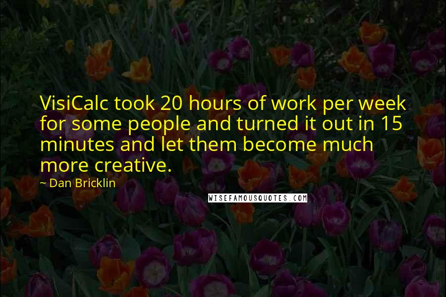 Dan Bricklin Quotes: VisiCalc took 20 hours of work per week for some people and turned it out in 15 minutes and let them become much more creative.