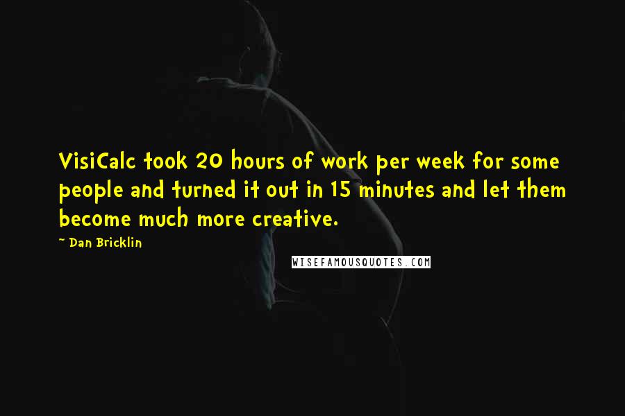 Dan Bricklin Quotes: VisiCalc took 20 hours of work per week for some people and turned it out in 15 minutes and let them become much more creative.