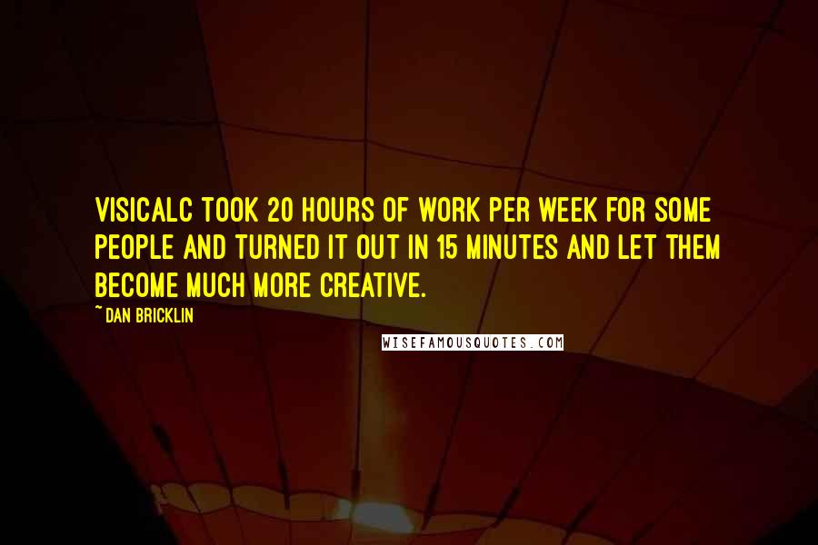 Dan Bricklin Quotes: VisiCalc took 20 hours of work per week for some people and turned it out in 15 minutes and let them become much more creative.