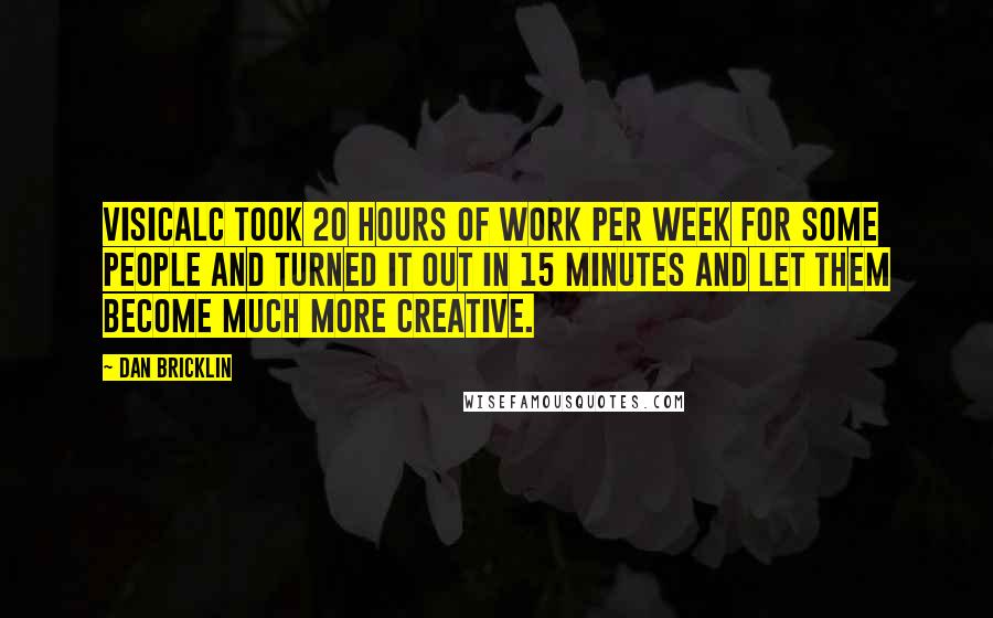 Dan Bricklin Quotes: VisiCalc took 20 hours of work per week for some people and turned it out in 15 minutes and let them become much more creative.