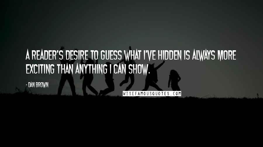 Dan Brown Quotes: A reader's desire to guess what I've hidden is always more exciting than anything I can show.