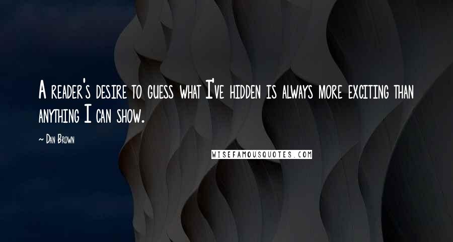 Dan Brown Quotes: A reader's desire to guess what I've hidden is always more exciting than anything I can show.