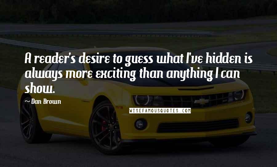 Dan Brown Quotes: A reader's desire to guess what I've hidden is always more exciting than anything I can show.