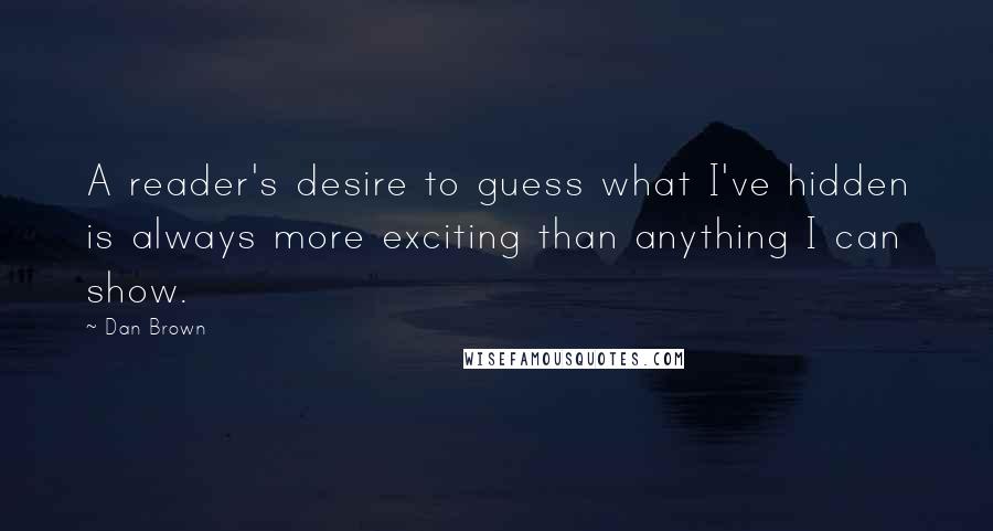 Dan Brown Quotes: A reader's desire to guess what I've hidden is always more exciting than anything I can show.