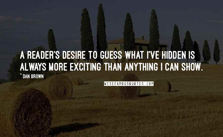 Dan Brown Quotes: A reader's desire to guess what I've hidden is always more exciting than anything I can show.