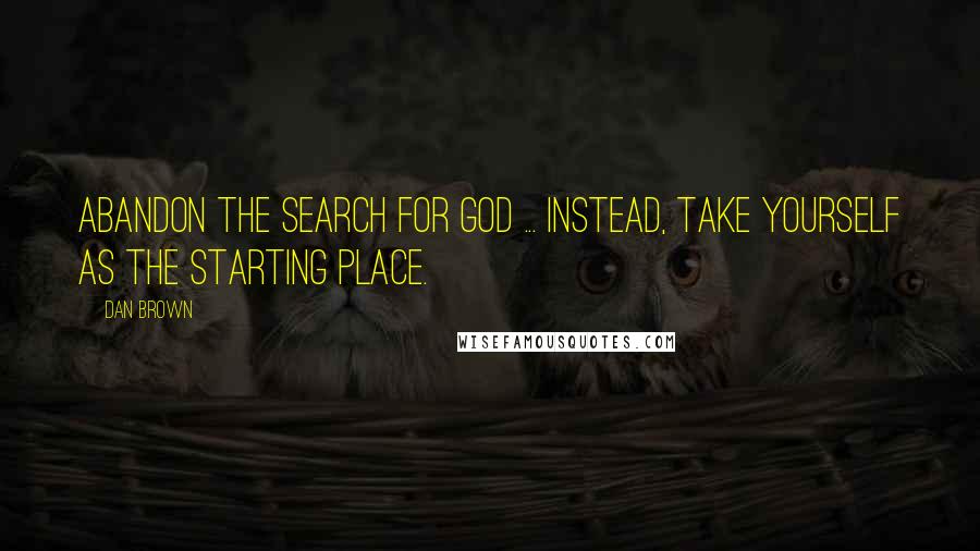 Dan Brown Quotes: Abandon the search for God ... instead, take yourself as the starting place.