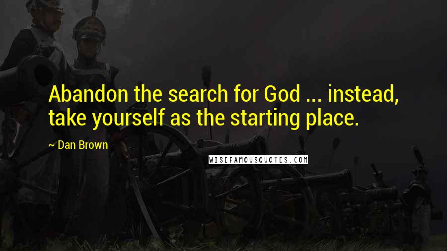 Dan Brown Quotes: Abandon the search for God ... instead, take yourself as the starting place.