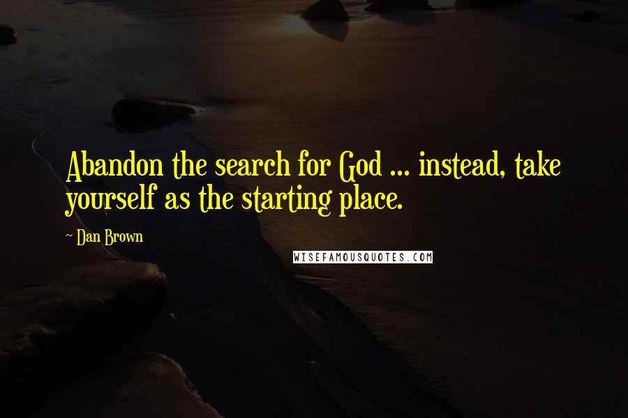 Dan Brown Quotes: Abandon the search for God ... instead, take yourself as the starting place.