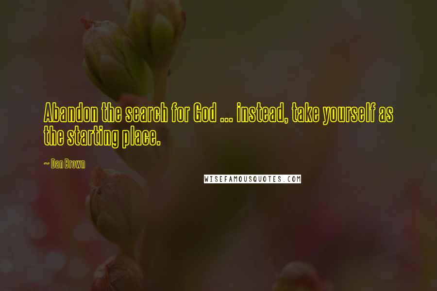 Dan Brown Quotes: Abandon the search for God ... instead, take yourself as the starting place.