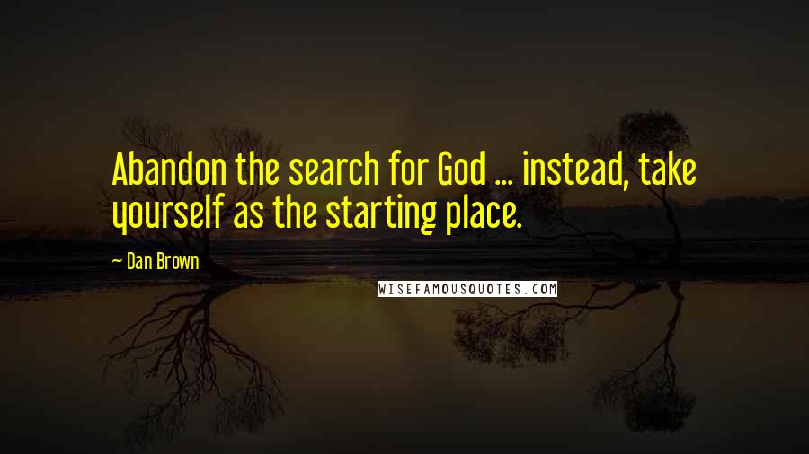 Dan Brown Quotes: Abandon the search for God ... instead, take yourself as the starting place.