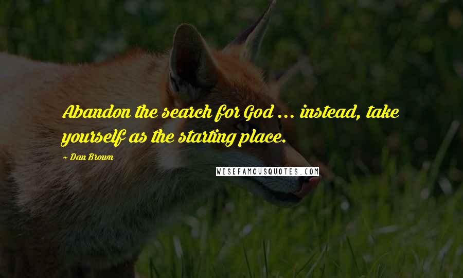 Dan Brown Quotes: Abandon the search for God ... instead, take yourself as the starting place.