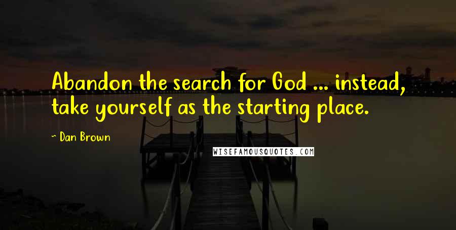 Dan Brown Quotes: Abandon the search for God ... instead, take yourself as the starting place.