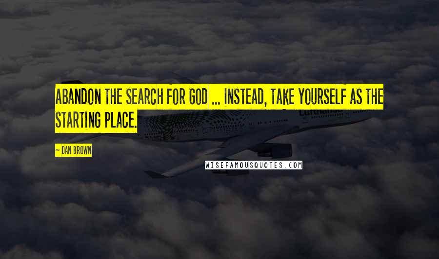 Dan Brown Quotes: Abandon the search for God ... instead, take yourself as the starting place.