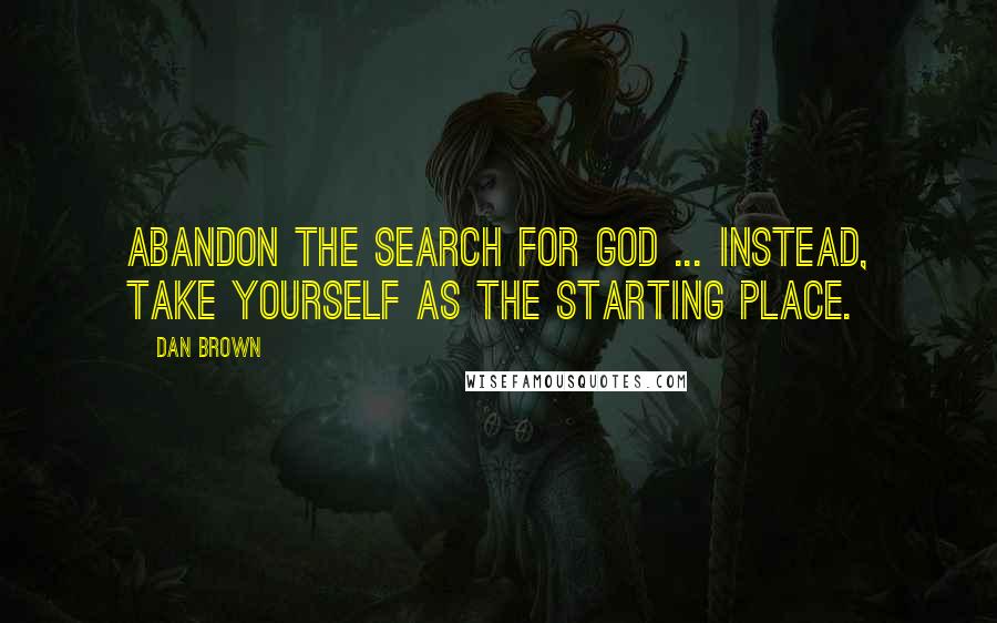 Dan Brown Quotes: Abandon the search for God ... instead, take yourself as the starting place.
