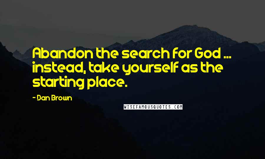 Dan Brown Quotes: Abandon the search for God ... instead, take yourself as the starting place.