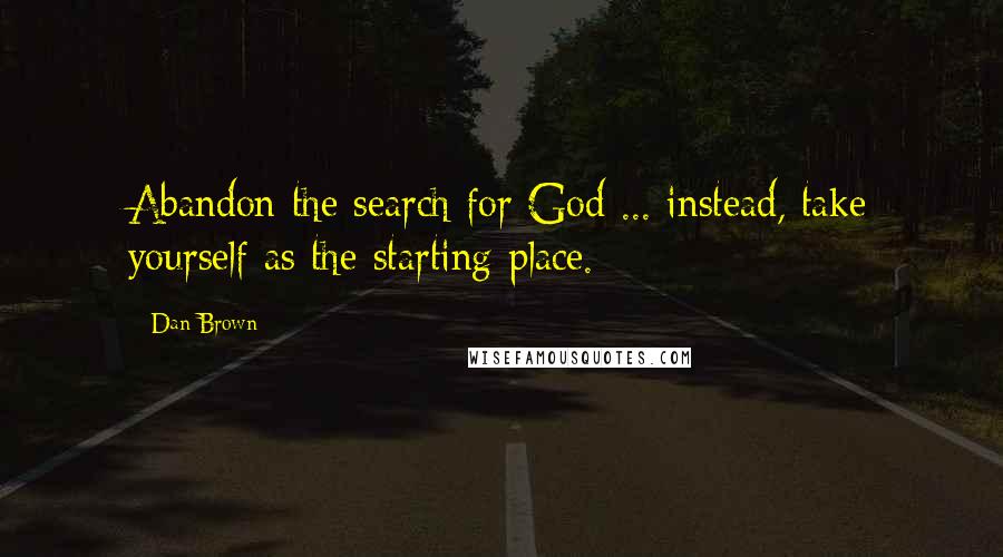 Dan Brown Quotes: Abandon the search for God ... instead, take yourself as the starting place.