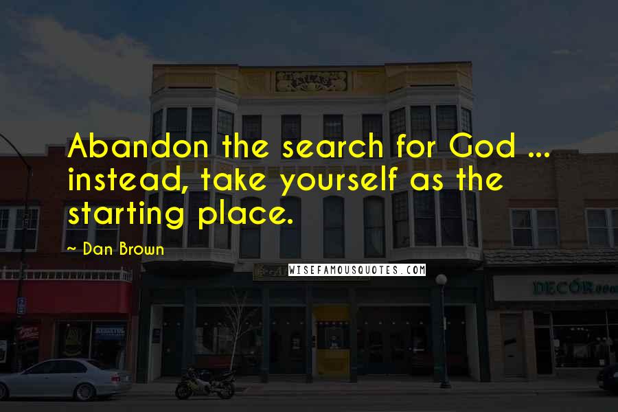 Dan Brown Quotes: Abandon the search for God ... instead, take yourself as the starting place.