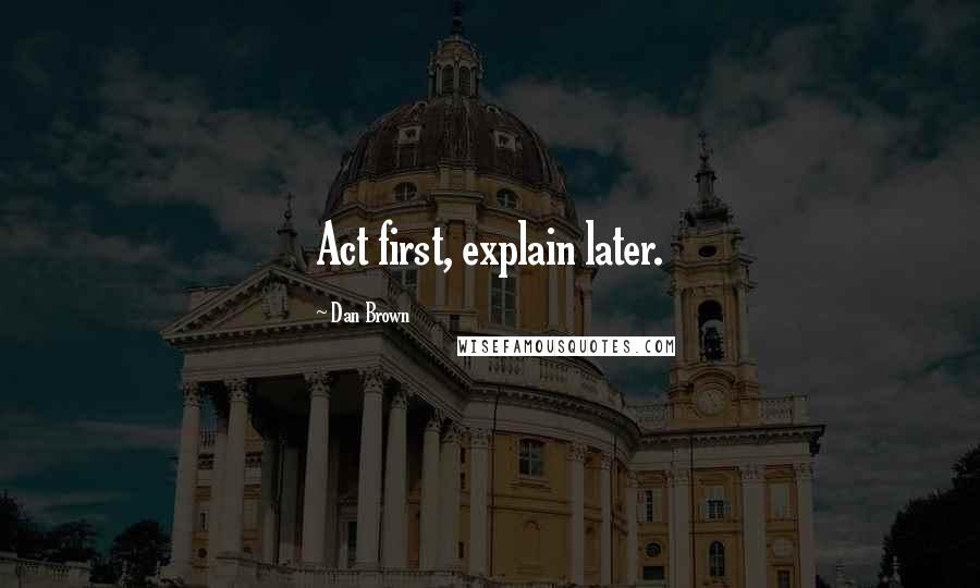 Dan Brown Quotes: Act first, explain later.