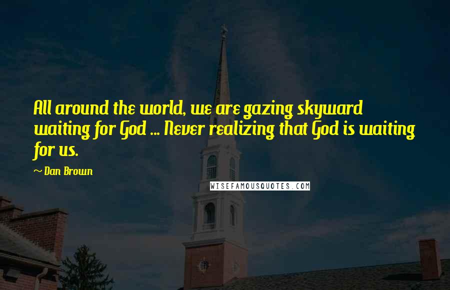 Dan Brown Quotes: All around the world, we are gazing skyward waiting for God ... Never realizing that God is waiting for us.