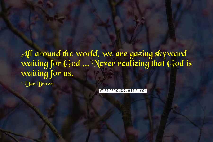 Dan Brown Quotes: All around the world, we are gazing skyward waiting for God ... Never realizing that God is waiting for us.