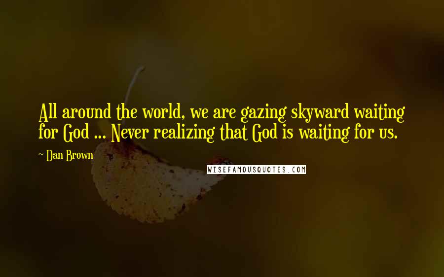 Dan Brown Quotes: All around the world, we are gazing skyward waiting for God ... Never realizing that God is waiting for us.