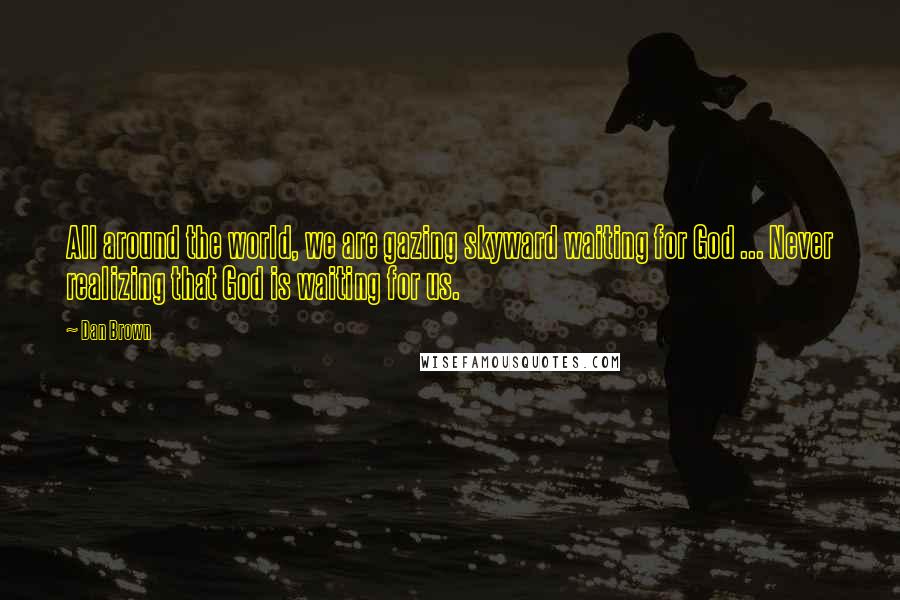 Dan Brown Quotes: All around the world, we are gazing skyward waiting for God ... Never realizing that God is waiting for us.