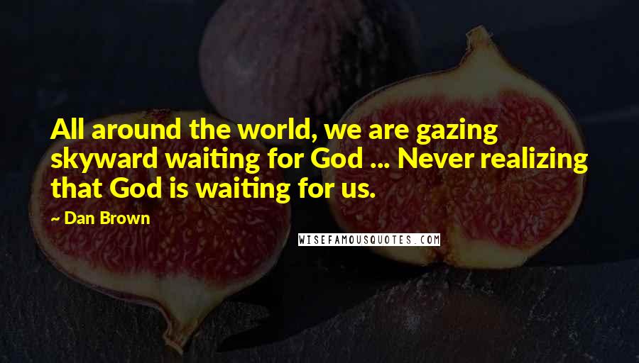 Dan Brown Quotes: All around the world, we are gazing skyward waiting for God ... Never realizing that God is waiting for us.