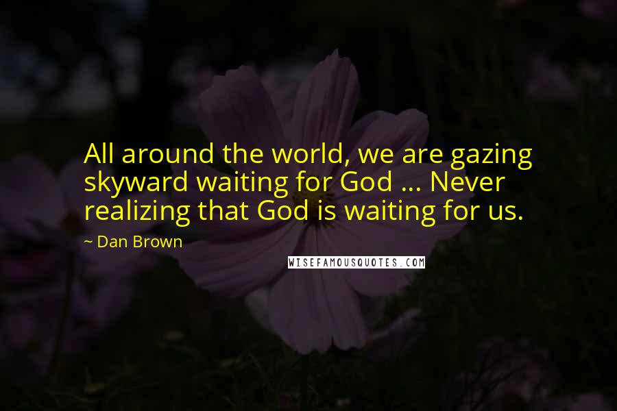 Dan Brown Quotes: All around the world, we are gazing skyward waiting for God ... Never realizing that God is waiting for us.