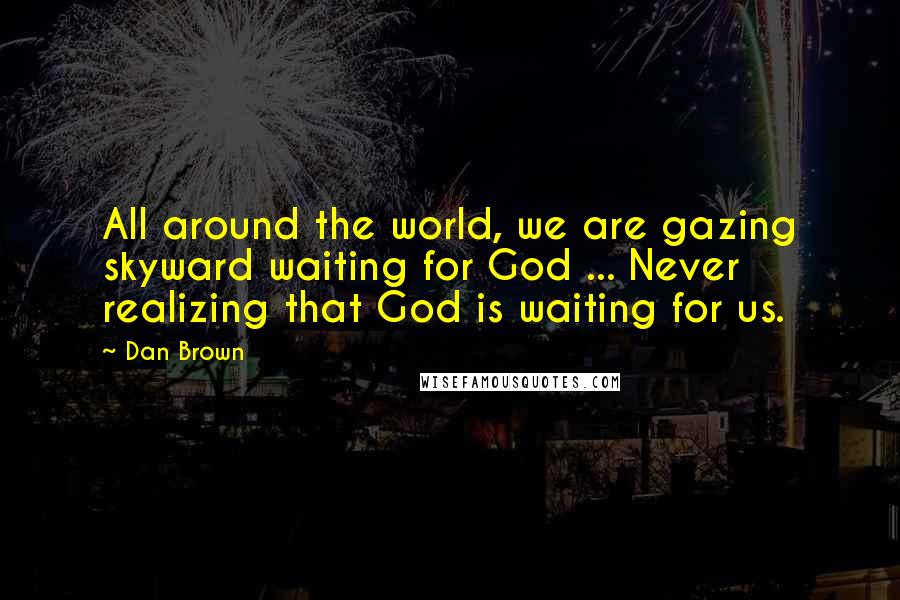 Dan Brown Quotes: All around the world, we are gazing skyward waiting for God ... Never realizing that God is waiting for us.