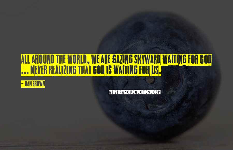 Dan Brown Quotes: All around the world, we are gazing skyward waiting for God ... Never realizing that God is waiting for us.