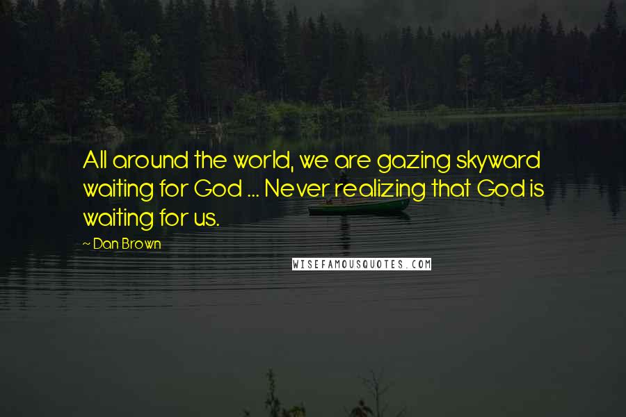 Dan Brown Quotes: All around the world, we are gazing skyward waiting for God ... Never realizing that God is waiting for us.