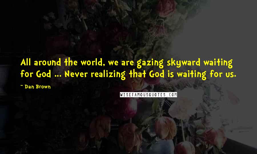 Dan Brown Quotes: All around the world, we are gazing skyward waiting for God ... Never realizing that God is waiting for us.