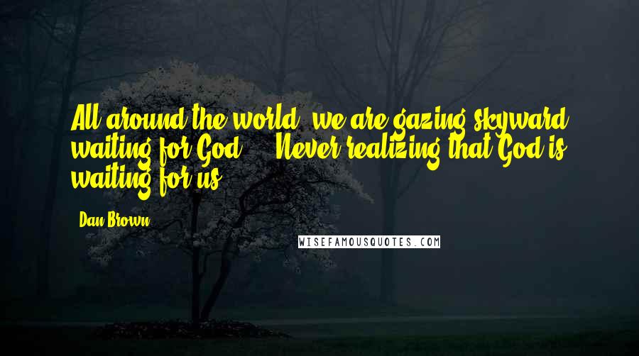 Dan Brown Quotes: All around the world, we are gazing skyward waiting for God ... Never realizing that God is waiting for us.