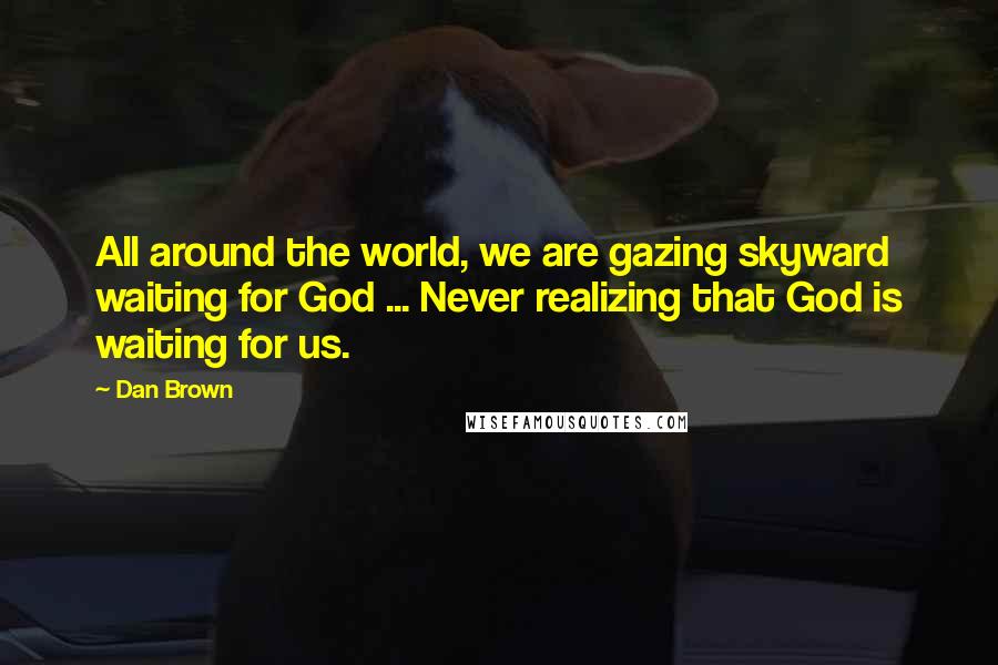 Dan Brown Quotes: All around the world, we are gazing skyward waiting for God ... Never realizing that God is waiting for us.