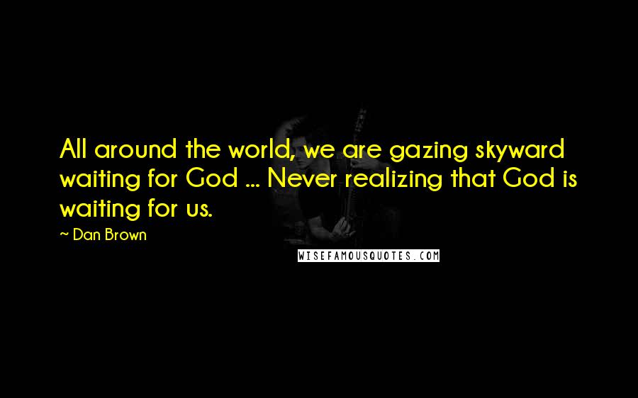 Dan Brown Quotes: All around the world, we are gazing skyward waiting for God ... Never realizing that God is waiting for us.