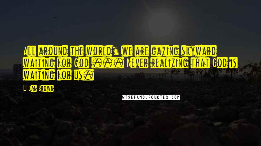 Dan Brown Quotes: All around the world, we are gazing skyward waiting for God ... Never realizing that God is waiting for us.