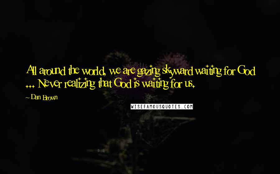 Dan Brown Quotes: All around the world, we are gazing skyward waiting for God ... Never realizing that God is waiting for us.