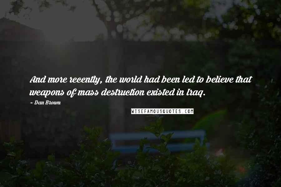 Dan Brown Quotes: And more recently, the world had been led to believe that weapons of mass destruction existed in Iraq.