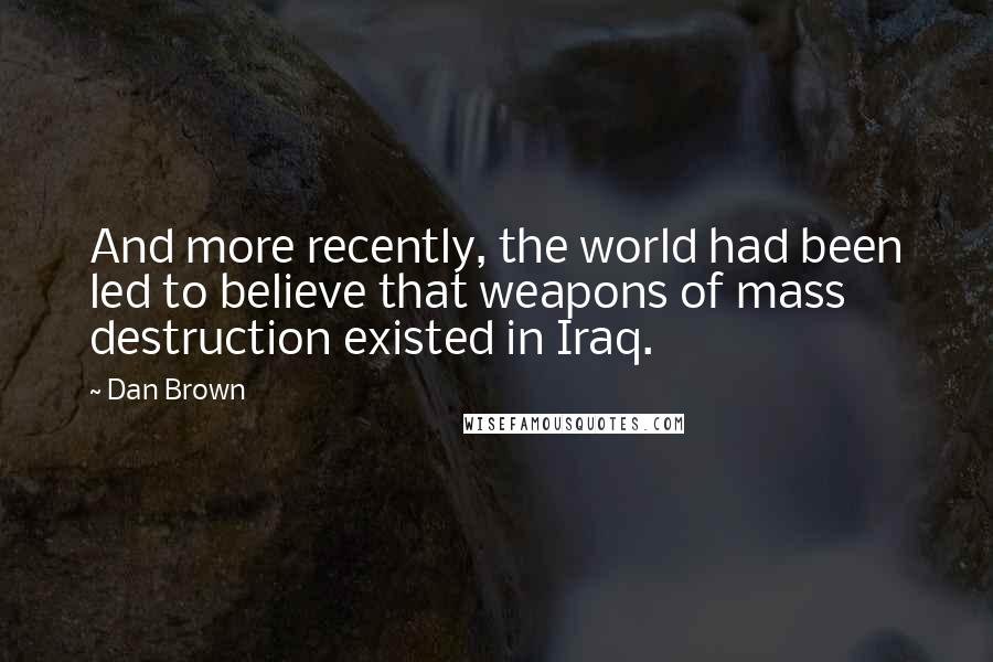 Dan Brown Quotes: And more recently, the world had been led to believe that weapons of mass destruction existed in Iraq.