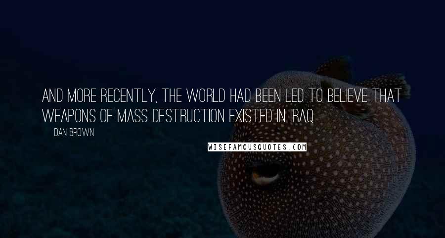 Dan Brown Quotes: And more recently, the world had been led to believe that weapons of mass destruction existed in Iraq.