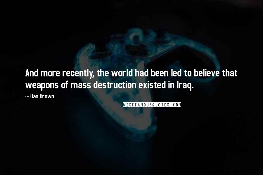 Dan Brown Quotes: And more recently, the world had been led to believe that weapons of mass destruction existed in Iraq.