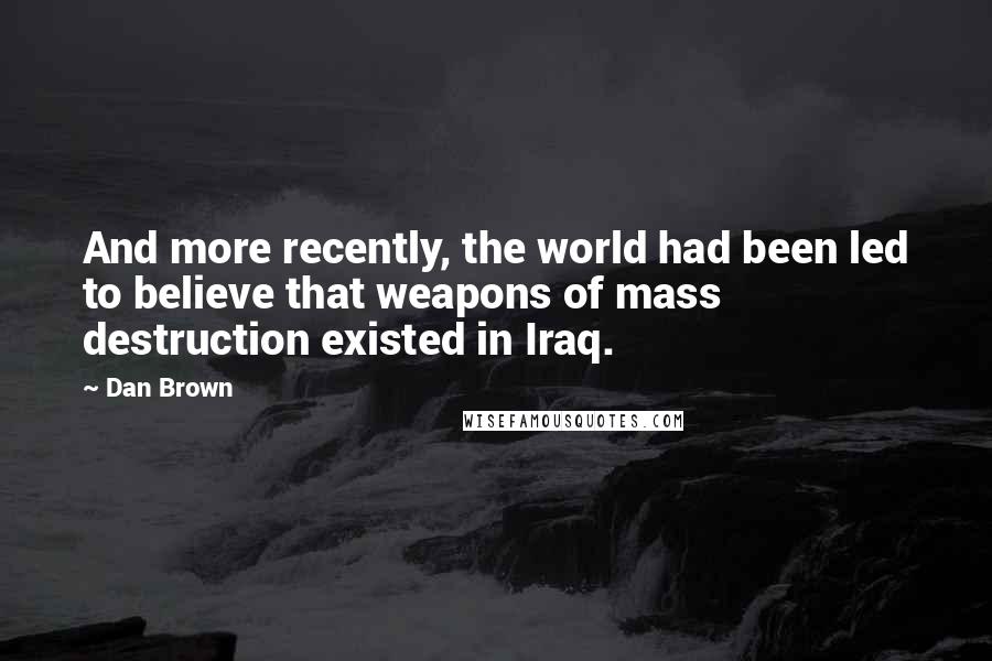 Dan Brown Quotes: And more recently, the world had been led to believe that weapons of mass destruction existed in Iraq.